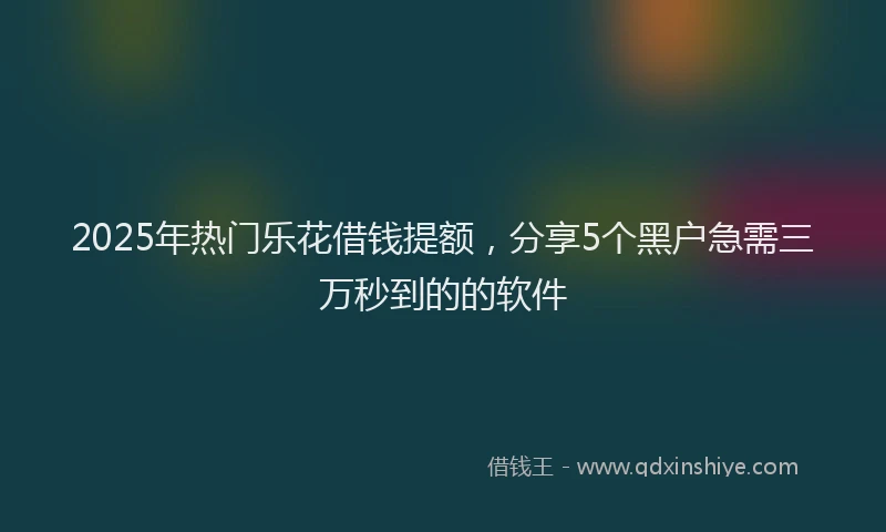 2025年热门乐花借钱提额，分享5个黑户急需三万秒到的的软件