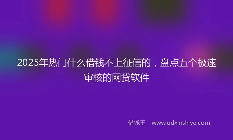 2025年热门什么借钱不上征信的，盘点五个极速审核的网贷软件