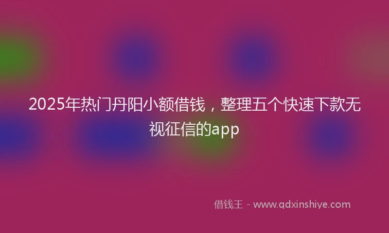 2025年热门丹阳小额借钱，整理五个快速下款无视征信的app