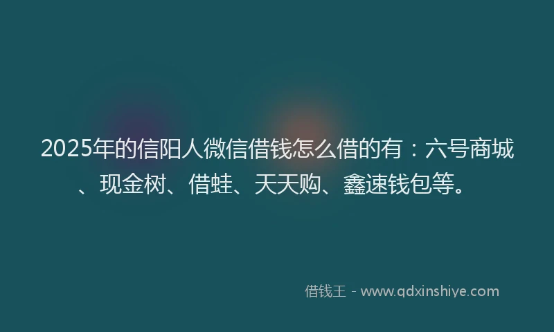 2025年的信阳人微信借钱怎么借的有：六号商城、现金树、借蛙、天天购、鑫速钱包等。