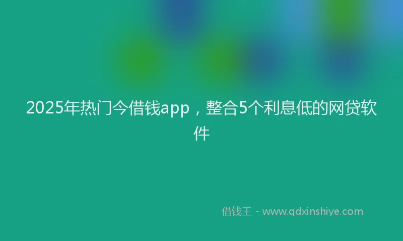 2025年热门今借钱app，整合5个利息低的网贷软件