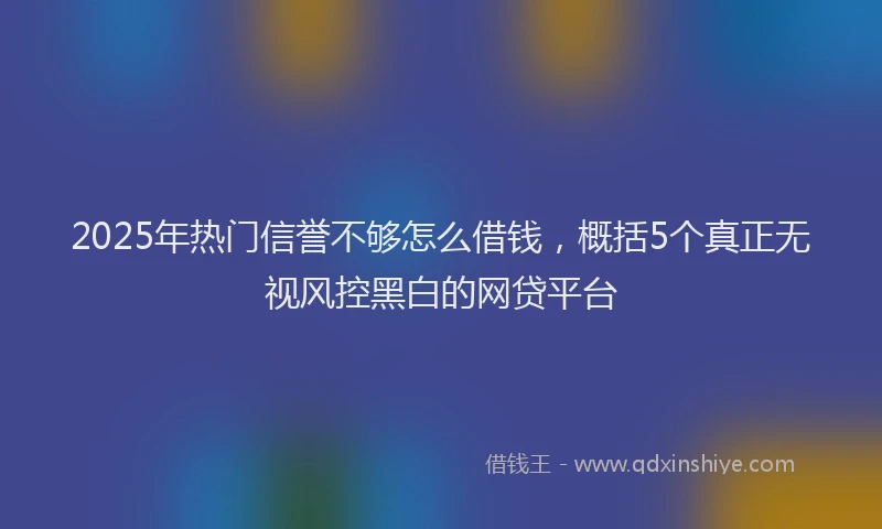2025年热门信誉不够怎么借钱，概括5个真正无视风控黑白的网贷平台