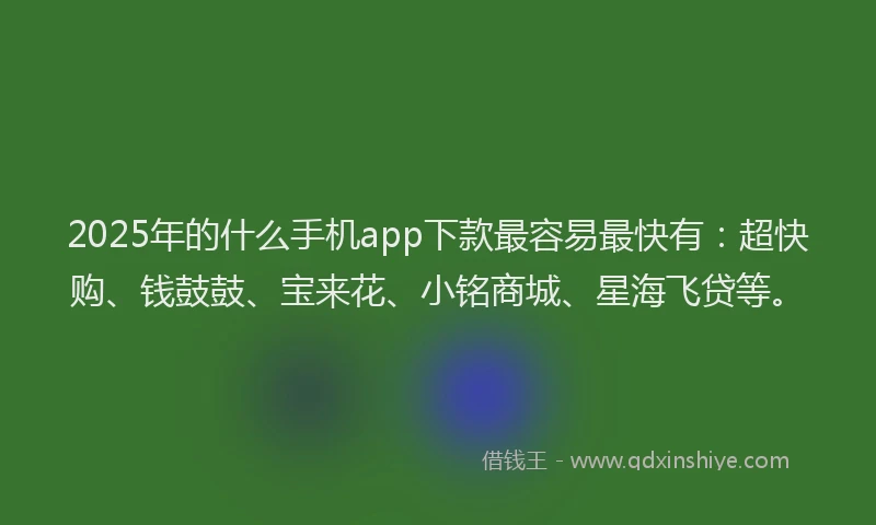 2025年的什么手机app下款最容易最快有：超快购、钱鼓鼓、宝来花、小铭商城、星海飞贷等。