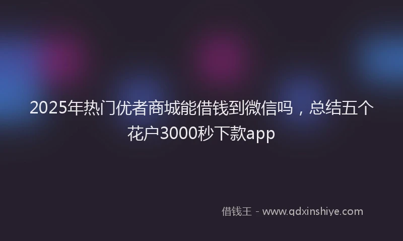 2025年热门优者商城能借钱到微信吗，总结五个花户3000秒下款app