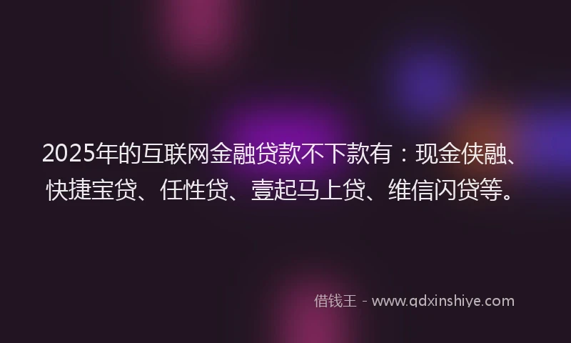 2025年的互联网金融贷款不下款有：现金侠融、快捷宝贷、任性贷、壹起马上贷、维信闪贷等。