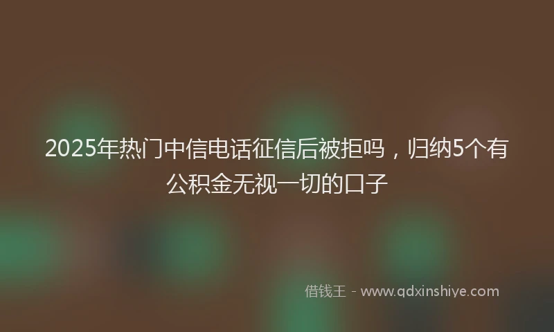 2025年热门中信电话征信后被拒吗，归纳5个有公积金无视一切的口子