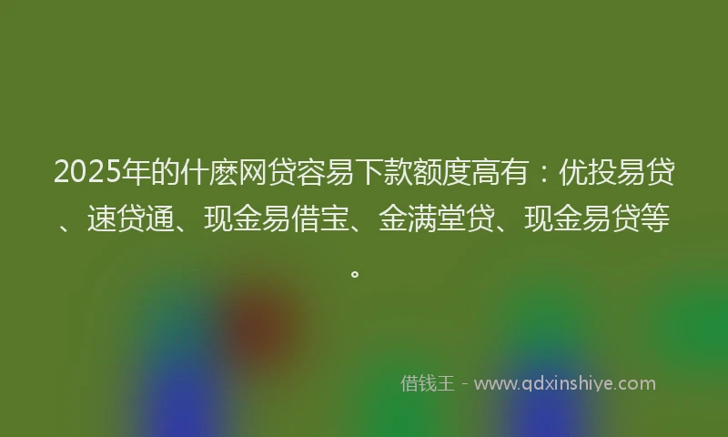 2025年的什麽网贷容易下款额度高有：优投易贷、速贷通、现金易借宝、金满堂贷、现金易贷等。