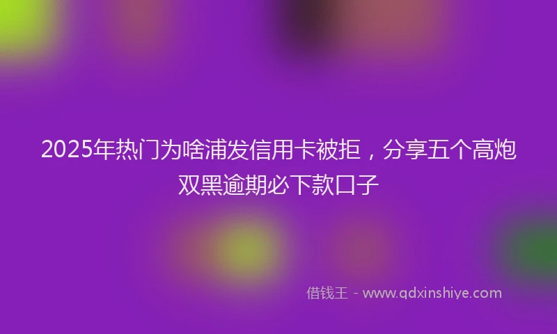 2025年热门为啥浦发信用卡被拒，分享五个高炮双黑逾期必下款口子