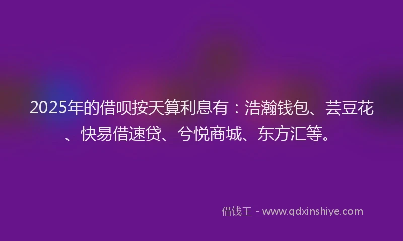 2025年的借呗按天算利息有：浩瀚钱包、芸豆花、快易借速贷、兮悦商城、东方汇等。