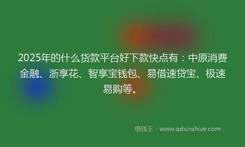 2025年的什么货款平台好下款快点有：中原消费金融、浙享花、智享宝钱包、易借速贷宝、极速易购等。