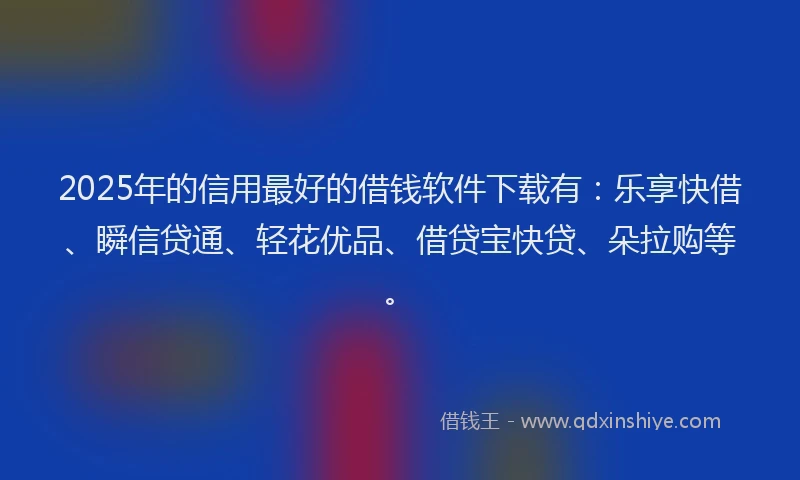 2025年的信用最好的借钱软件下载有：乐享快借、瞬信贷通、轻花优品、借贷宝快贷、朵拉购等。