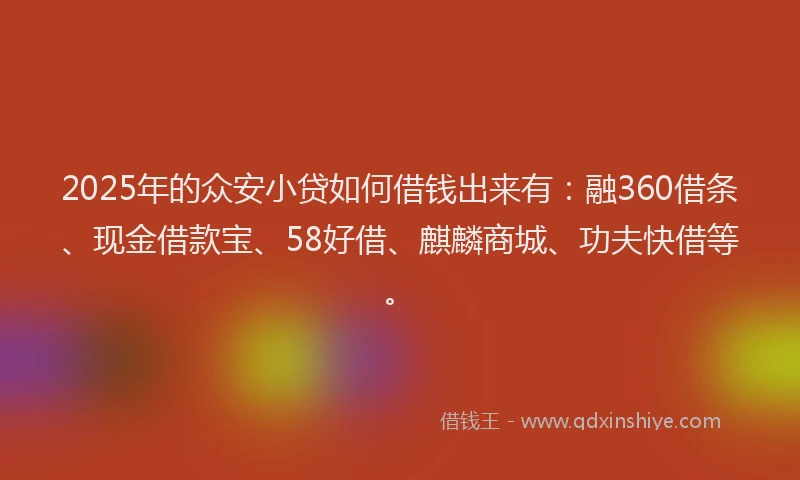 2025年的众安小贷如何借钱出来有：融360借条、现金借款宝、58好借、麒麟商城、功夫快借等。