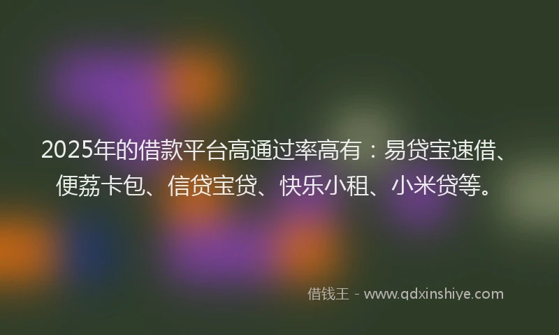 2025年的借款平台高通过率高有：易贷宝速借、便荔卡包、信贷宝贷、快乐小租、小米贷等。