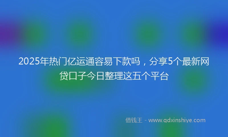 2025年热门亿运通容易下款吗，分享5个最新网贷口子今日整理这五个平台