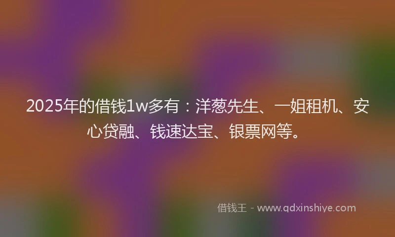 2025年的借钱1w多有：洋葱先生、一姐租机、安心贷融、钱速达宝、银票网等。