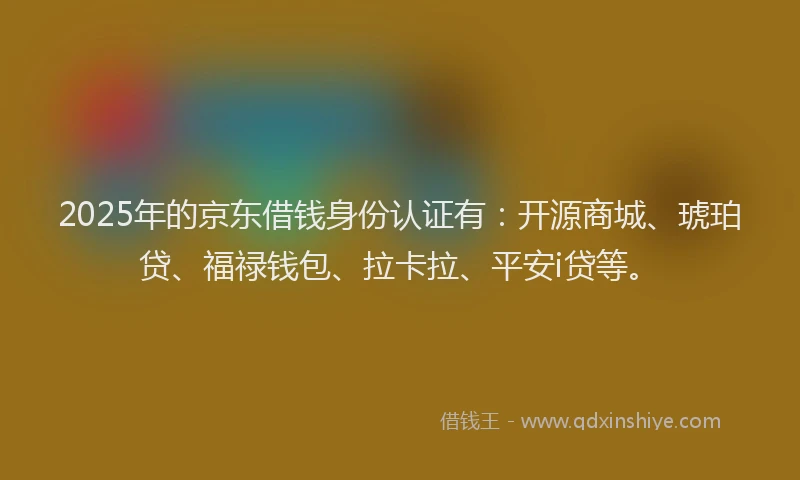 2025年的京东借钱身份认证有：开源商城、琥珀贷、福禄钱包、拉卡拉、平安i贷等。
