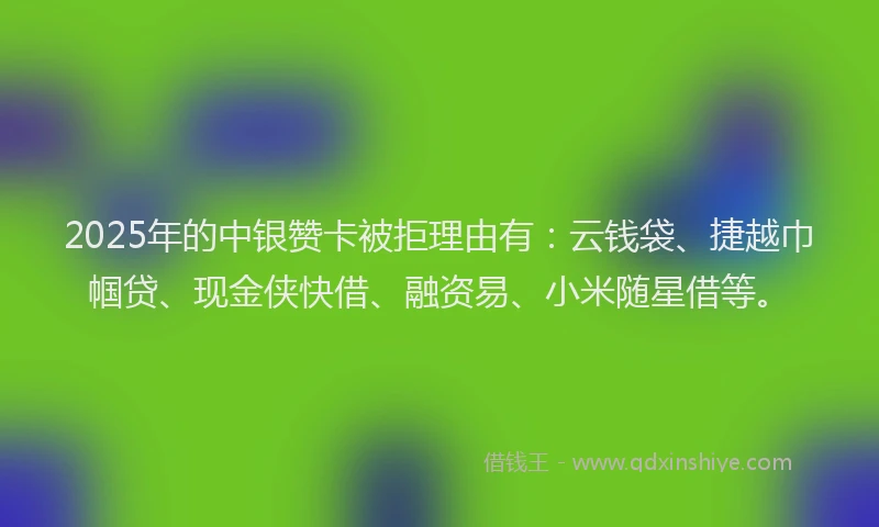 2025年的中银赞卡被拒理由有：云钱袋、捷越巾帼贷、现金侠快借、融资易、小米随星借等。
