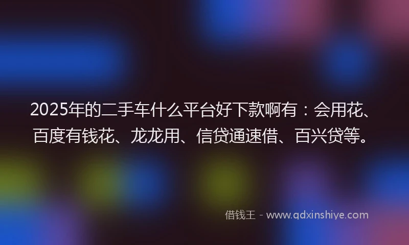 2025年的二手车什么平台好下款啊有：会用花、百度有钱花、龙龙用、信贷通速借、百兴贷等。