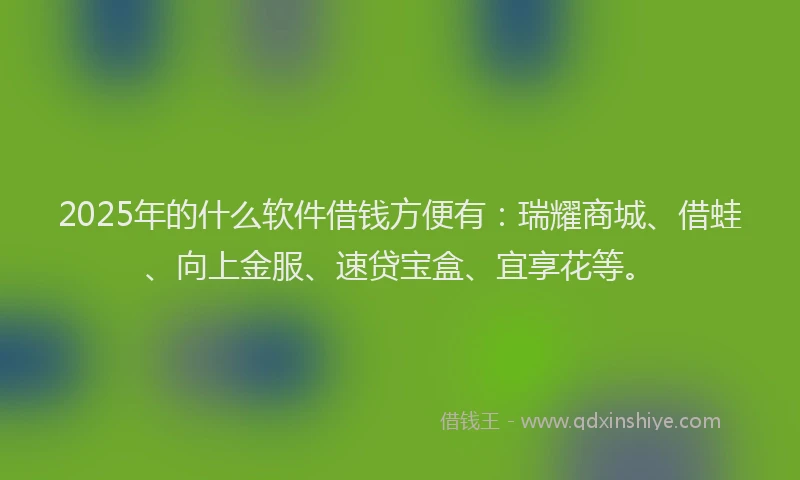 2025年的什么软件借钱方便有：瑞耀商城、借蛙、向上金服、速贷宝盒、宜享花等。