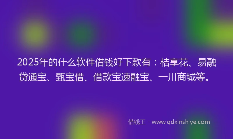 2025年的什么软件借钱好下款有：桔享花、易融贷通宝、甄宝借、借款宝速融宝、一川商城等。