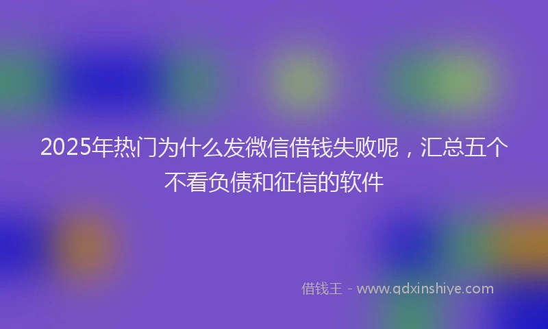 2025年热门为什么发微信借钱失败呢，汇总五个不看负债和征信的软件