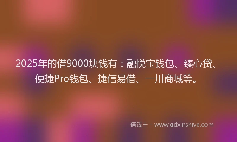 2025年的借9000块钱有：融悦宝钱包、臻心贷、便捷Pro钱包、捷信易借、一川商城等。