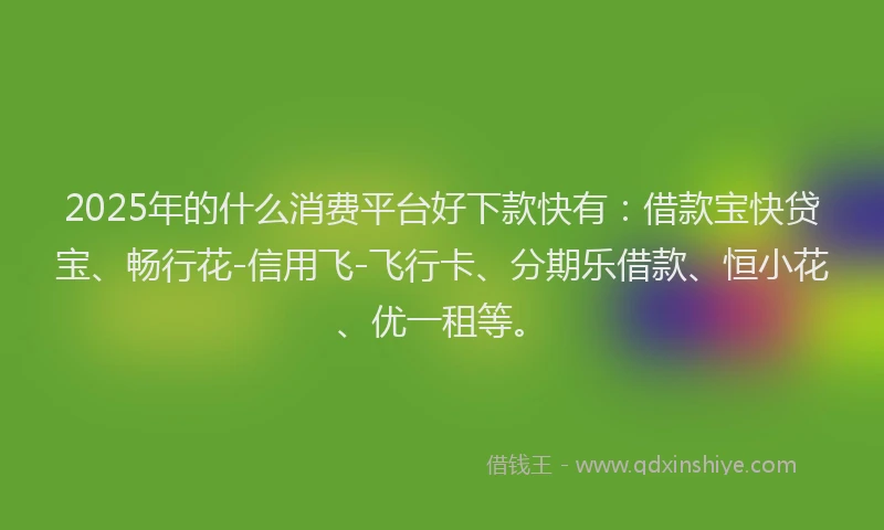 2025年的什么消费平台好下款快有：借款宝快贷宝、畅行花-信用飞-飞行卡、分期乐借款、恒小花、优一租等。