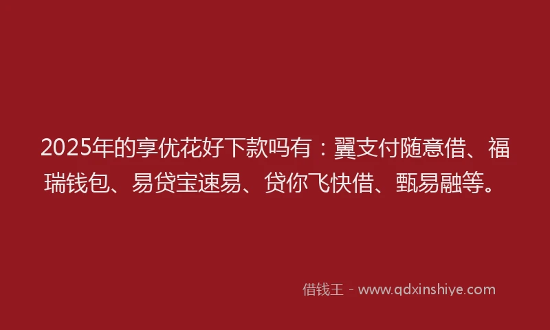 2025年的享优花好下款吗有：翼支付随意借、福瑞钱包、易贷宝速易、贷你飞快借、甄易融等。