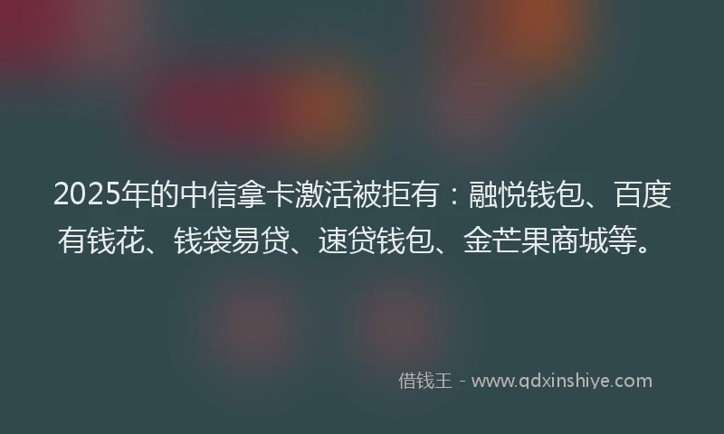 2025年的中信拿卡激活被拒有：融悦钱包、百度有钱花、钱袋易贷、速贷钱包、金芒果商城等。