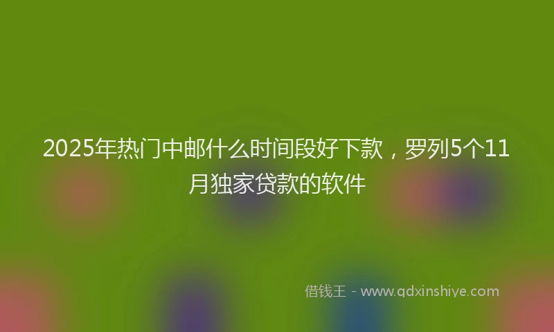 2025年热门中邮什么时间段好下款,罗列5个11月独家贷款的软件