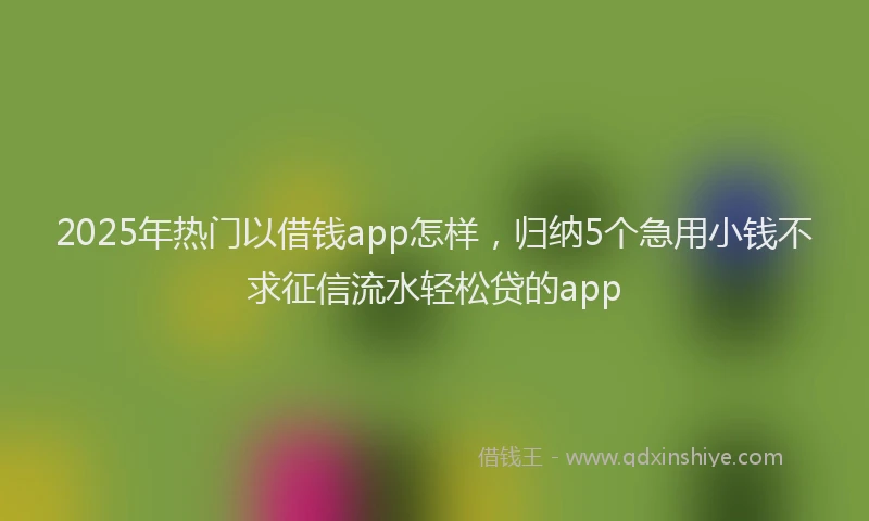 2025年热门以借钱app怎样，归纳5个急用小钱不求征信流水轻松贷的app