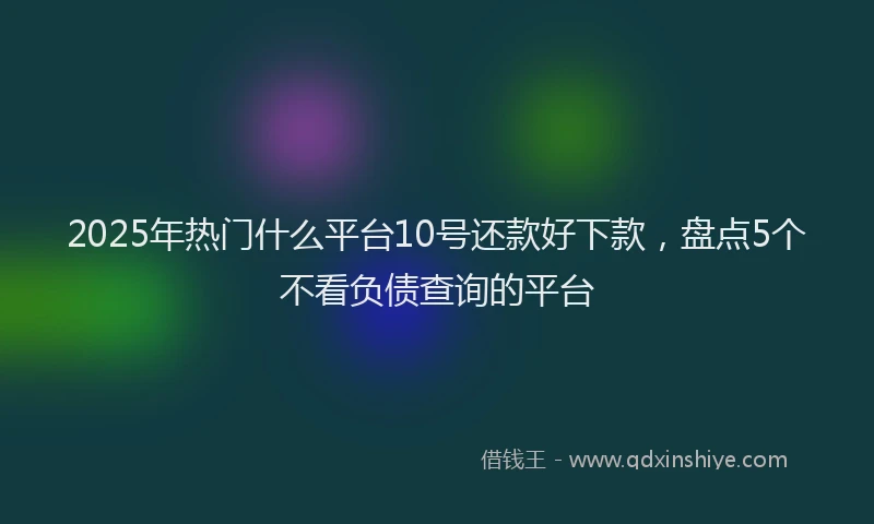 2025年热门什么平台10号还款好下款，盘点5个不看负债查询的平台