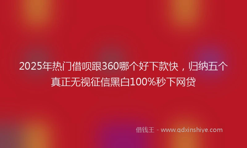 2025年热门借呗跟360哪个好下款快，归纳五个真正无视征信黑白100%秒下网贷
