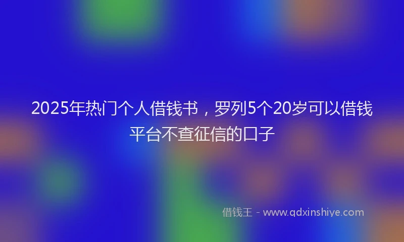 2025年热门个人借钱书，罗列5个20岁可以借钱平台不查征信的口子
