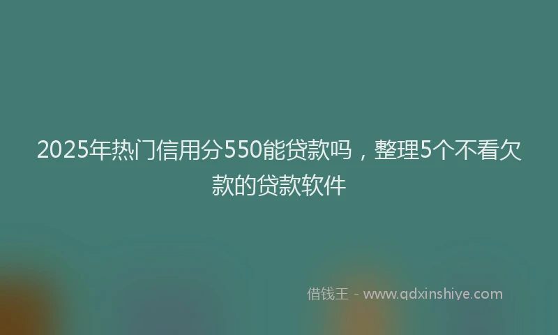 2025年热门信用分550能贷款吗，整理5个不看欠款的贷款软件