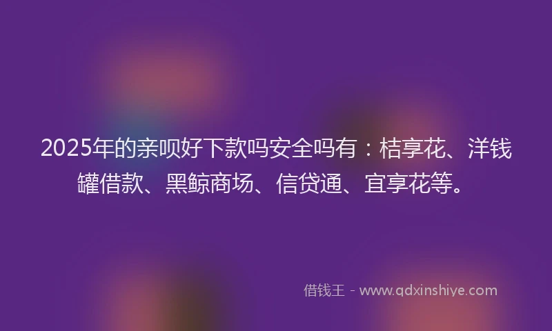 2025年的亲呗好下款吗安全吗有：桔享花、洋钱罐借款、黑鲸商场、信贷通、宜享花等。