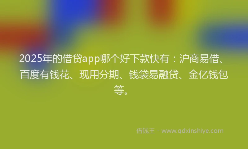 2025年的借贷app哪个好下款快有：沪商易借、百度有钱花、现用分期、钱袋易融贷、金亿钱包等。