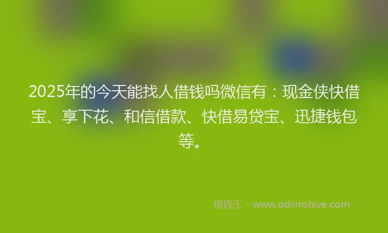 2025年的今天能找人借钱吗微信有：现金侠快借宝、享下花、和信借款、快借易贷宝、迅捷钱包等。
