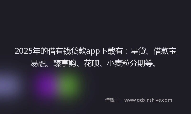 2025年的借有钱贷款app下载有：星贷、借款宝易融、臻享购、花呗、小麦粒分期等。