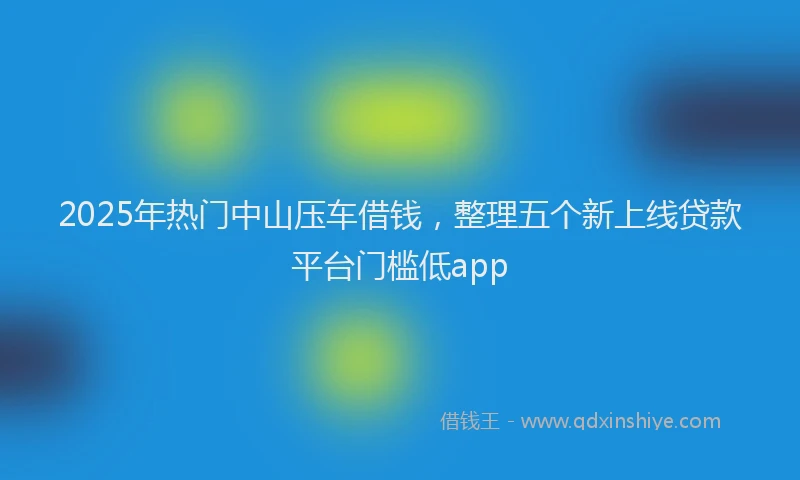 2025年热门中山压车借钱，整理五个新上线贷款平台门槛低app