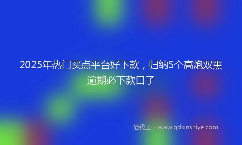 2025年热门买点平台好下款，归纳5个高炮双黑逾期必下款口子