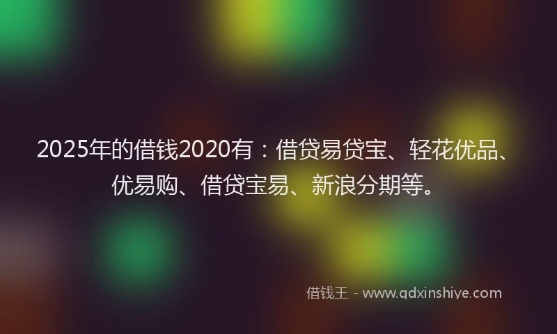 2025年的借钱2020有：借贷易贷宝、轻花优品、优易购、借贷宝易、新浪分期等。