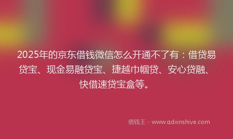 2025年的京东借钱微信怎么开通不了有：借贷易贷宝、现金易融贷宝、捷越巾帼贷、安心贷融、快借速贷宝盒等。