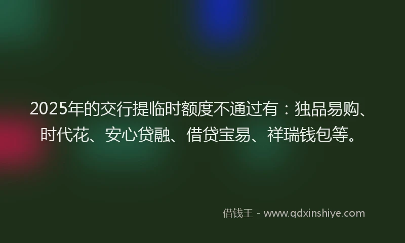 2025年的交行提临时额度不通过有：独品易购、时代花、安心贷融、借贷宝易、祥瑞钱包等。