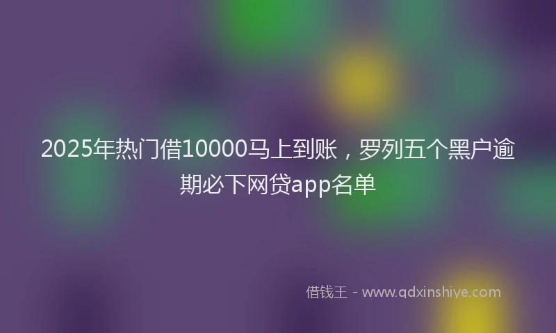 2025年热门借10000马上到账，罗列五个黑户逾期必下网贷app名单