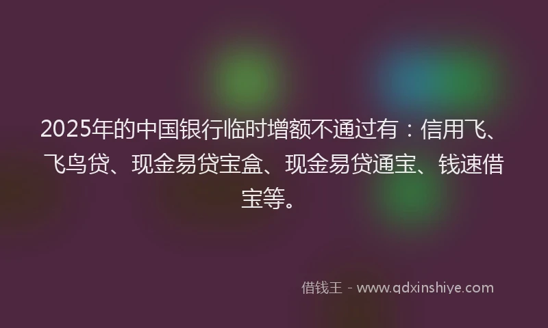 2025年的中国银行临时增额不通过有：信用飞、飞鸟贷、现金易贷宝盒、现金易贷通宝、钱速借宝等。