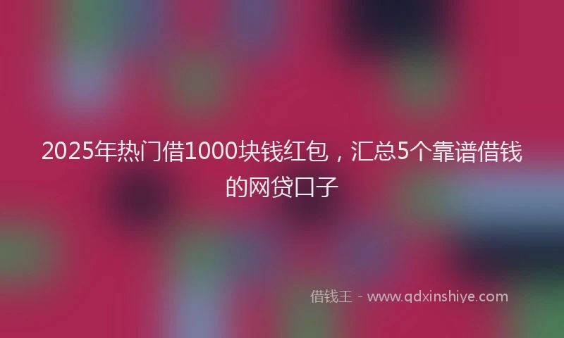 2025年热门借1000块钱红包，汇总5个靠谱借钱的网贷口子