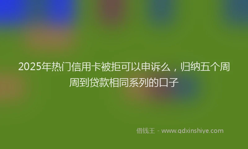 2025年热门信用卡被拒可以申诉么，归纳五个周周到贷款相同系列的口子