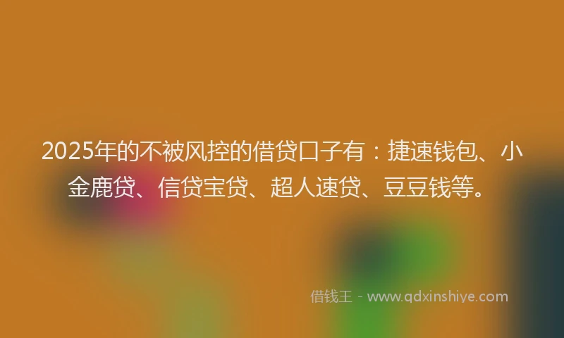 2025年的不被风控的借贷口子有：捷速钱包、小金鹿贷、信贷宝贷、超人速贷、豆豆钱等。