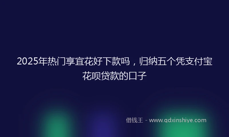 2025年热门享宜花好下款吗，归纳五个凭支付宝花呗贷款的口子